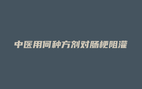中医用何种方剂对肠梗阻灌肠