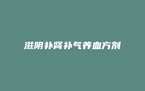 滋阴补肾补气养血方剂