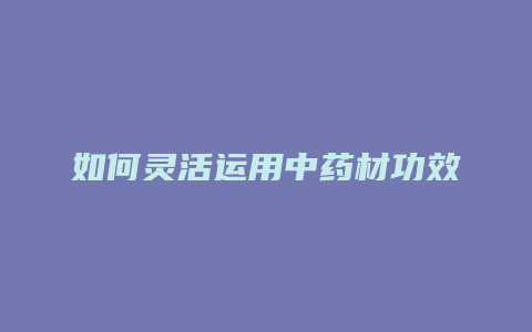 如何灵活运用中药材功效