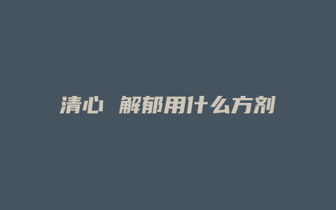 清心 解郁用什么方剂