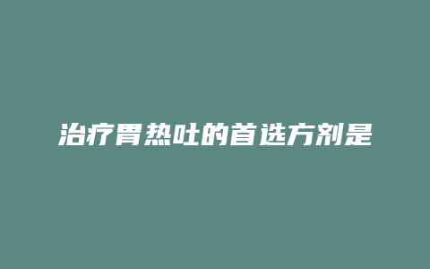 治疗胃热吐的首选方剂是