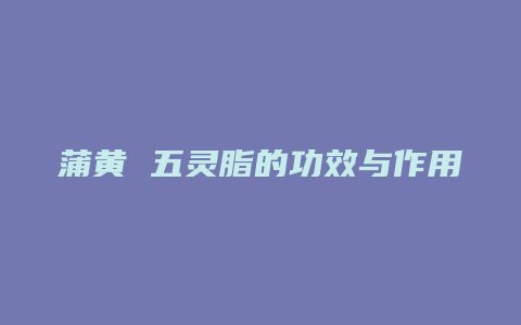 蒲黄 五灵脂的功效与作用
