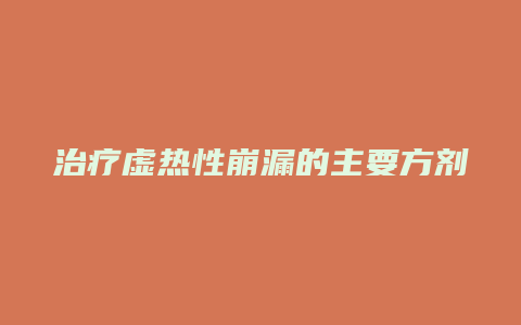 治疗虚热性崩漏的主要方剂是