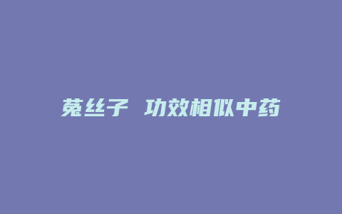 菟丝子 功效相似中药