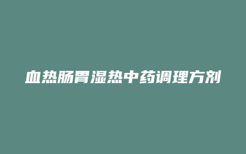 血热肠胃湿热中药调理方剂