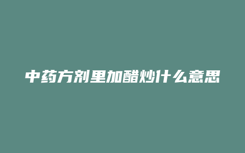 中药方剂里加醋炒什么意思