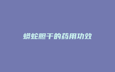 蟒蛇胆干的药用功效