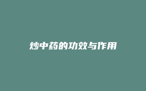 炒中药的功效与作用