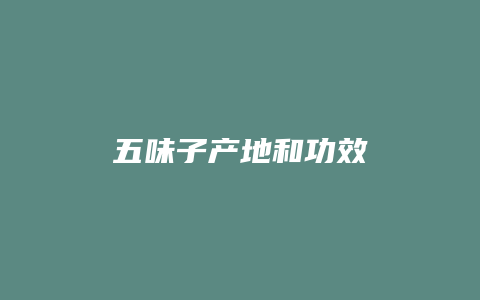 五味子产地和功效