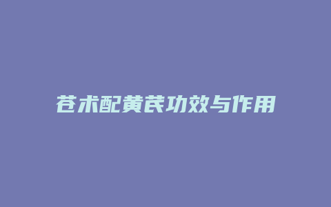 苍术配黄芪功效与作用