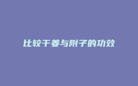 比较干姜与附子的功效