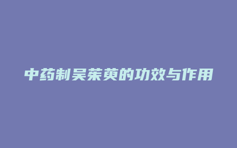 中药制吴茱萸的功效与作用