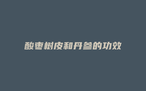 酸枣树皮和丹参的功效