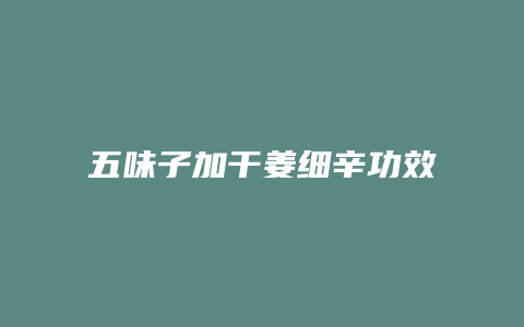 五味子加干姜细辛功效