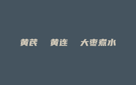 黄芪 黄连 大枣煮水洗眼睛的功效