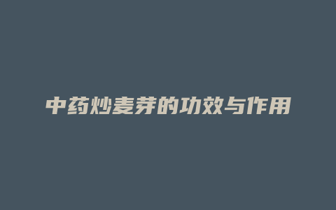 中药炒麦芽的功效与作用