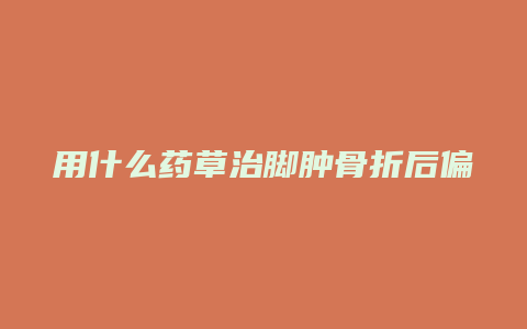 用什么药草治脚肿骨折后偏方