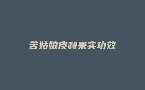 苦姑娘皮和果实功效